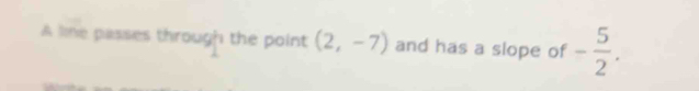 A line passes through the point (2,-7) and has a slope of - 5/2 .