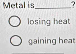 Metal is_ ?
losing heat
gaining heat