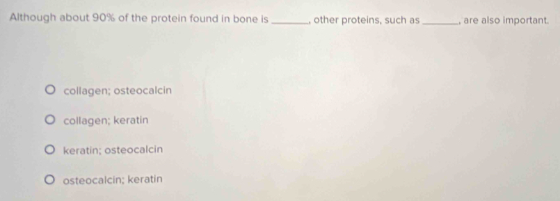 Although about 90% of the protein found in bone is _, other proteins, such as _, are also important.
collagen; osteocalcin
collagen; keratin
keratin; osteocalcin
osteocalcin; keratin