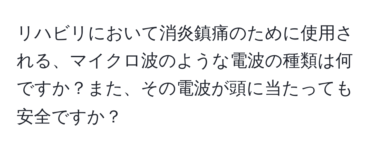 リハビリにおいて消炎鎮痛のために使用される、マイクロ波のような電波の種類は何ですか？また、その電波が頭に当たっても安全ですか？