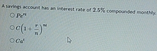 A savings account has an interest rate of 2.5% compounded monthly.
Pe^(rt)
C(1+ r/n )^nt
Ca^t