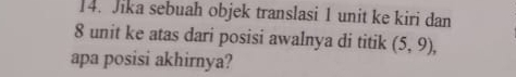 Jika sebuah objek translasi 1 unit ke kiri dan
8 unit ke atas dari posisi awalnya di titik (5,9), 
apa posisi akhirnya?