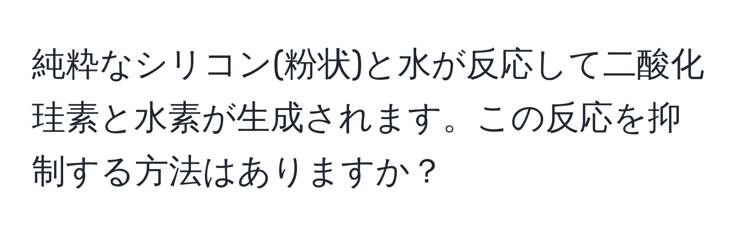 純粋なシリコン(粉状)と水が反応して二酸化珪素と水素が生成されます。この反応を抑制する方法はありますか？