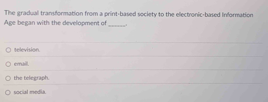 The gradual transformation from a print-based society to the electronic-based Information
Age began with the development of_ a
television.
email.
the telegraph.
social media.