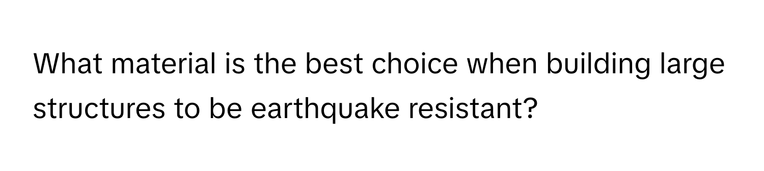 What material is the best choice when building large structures to be earthquake resistant?