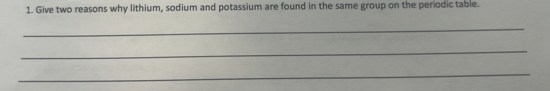 Give two reasons why lithium, sodium and potassium are found in the same group on the periodic table. 
_ 
_ 
_