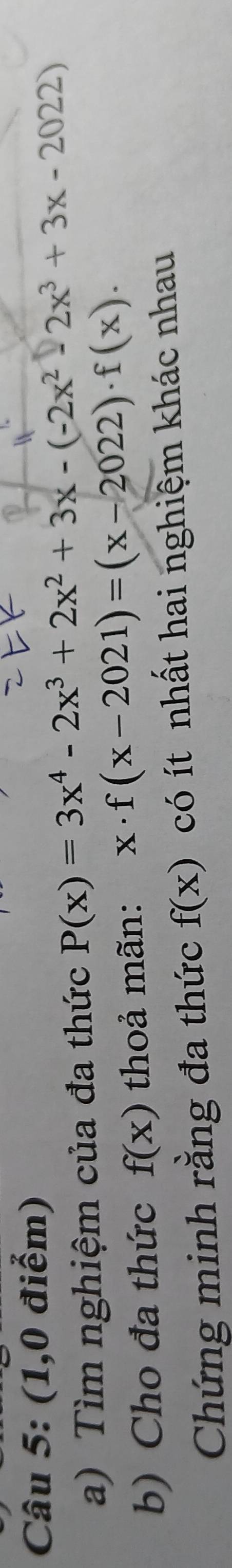 (1,0 điểm) 
a) Tìm nghiệm của đa thức P(x)=3x^4-2x^3+2x^2+3x-(-2x^2-2x^3+3x-2022)
b) Cho đa thức f(x) thoả mãn: x· f(x-2021)=(x-2022)· f(x). 
Chứng minh rằng đa thức f(x) có ít nhất hai nghiệm khác nhau