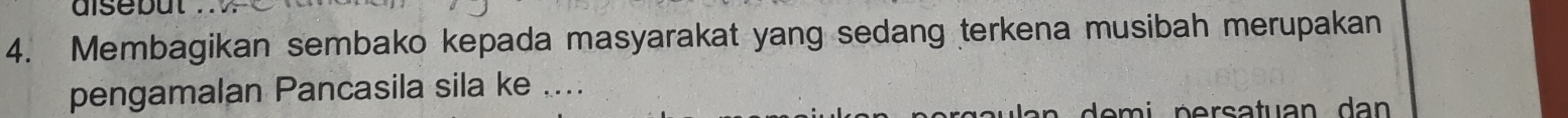 aisebut 
4. Membagikan sembako kepada masyarakat yang sedang terkena musibah merupakan 
pengamalan Pancasila sila ke ....