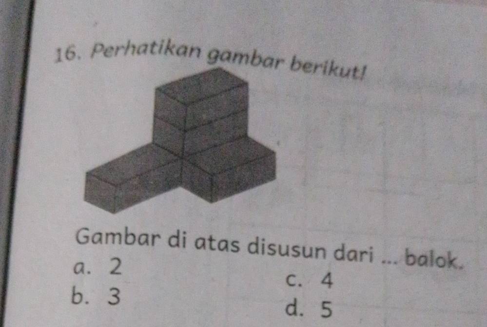 Perhatikan gambaerikut!
Gambar di atas disusun dari ... balok.
a. 2
c. 4
b. 3
d. 5