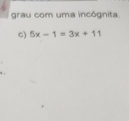 grau com uma incógnita. 
C) 5x-1=3x+11