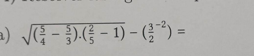 a ) sqrt((frac 5)4- 5/3 ).( 2/5 -1)-(frac 32^(-2))=