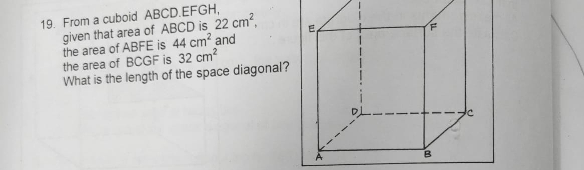 From a cuboid ABCD. EFGH, 
given that area of ABCD is 22cm^2, 
the area of ABFE is 44cm^2 and 
the area of BCGF is 32cm^2
What is the length of the space diagonal?