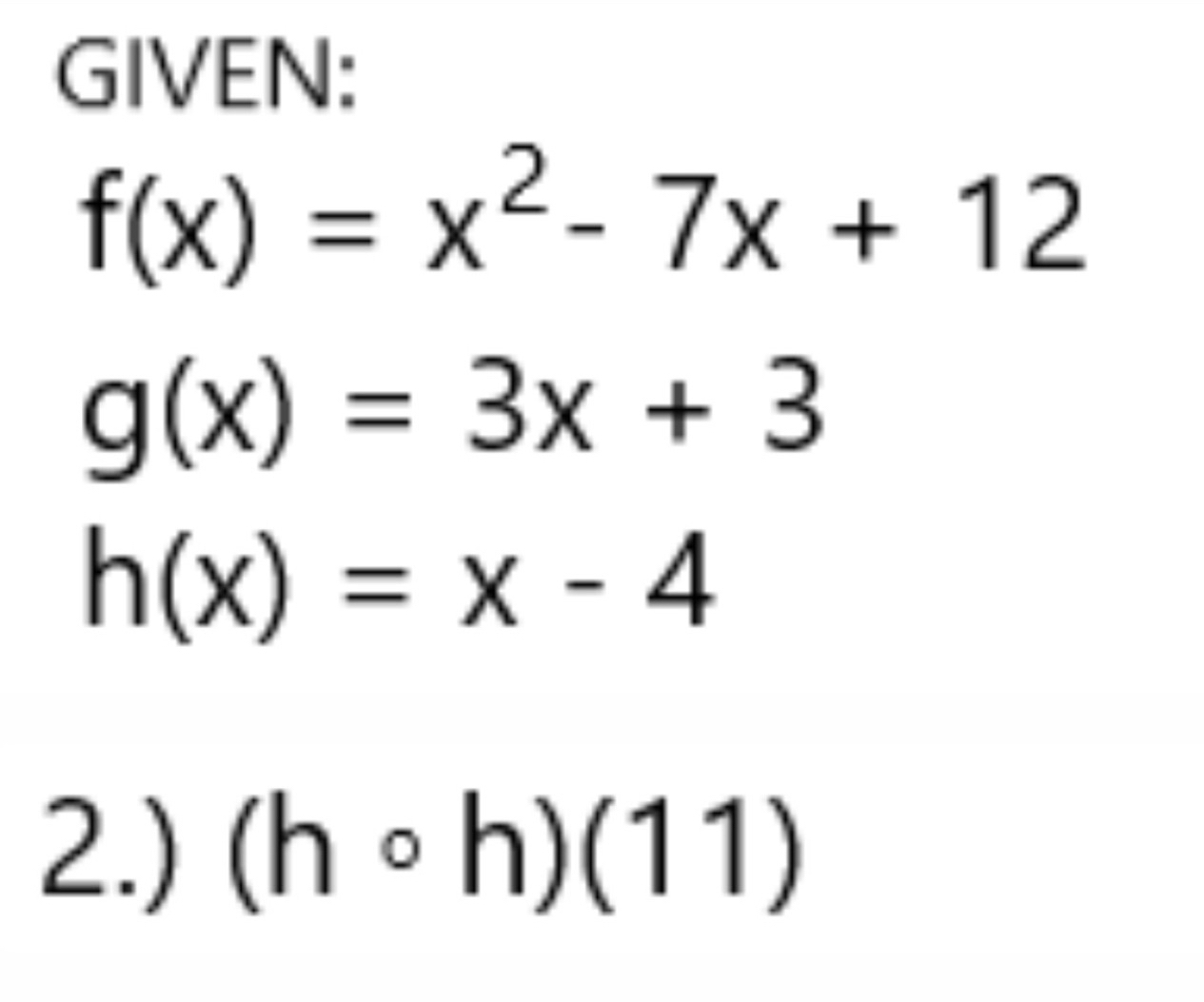 GIVEN:
f(x)=x^2-7x+12
g(x)=3x+3
h(x)=x-4
2.) (hcirc h)(11)