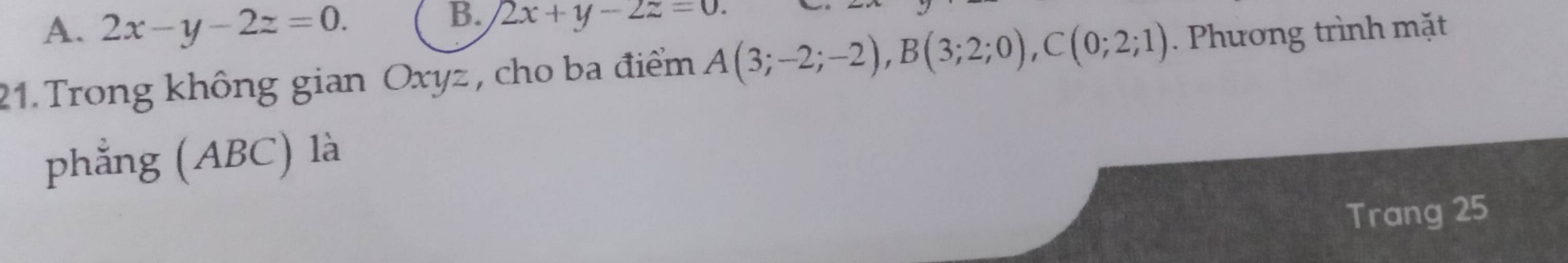 A. 2x-y-2z=0. 
B. 2x+y-2z=0. 
21. Trong không gian Oxyz , cho ba điểm A(3;-2;-2), B(3;2;0), C(0;2;1). Phương trình mặt
phẳng (ABC) là
Trang 25