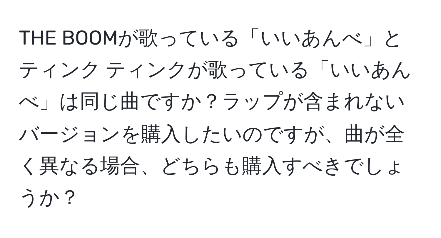 THE BOOMが歌っている「いいあんべ」とティンク ティンクが歌っている「いいあんべ」は同じ曲ですか？ラップが含まれないバージョンを購入したいのですが、曲が全く異なる場合、どちらも購入すべきでしょうか？