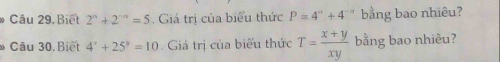 Câu 29, Biết 2^n+2^(-a)=5. Giá trị của biểu thức P=4°+4^(-alpha) bằng bao nhiêu? 
* Câu 30.Biết 4^x+25^y=10. Giá trị của biểu thức T= (x+y)/xy  bằng bao nhiêu?