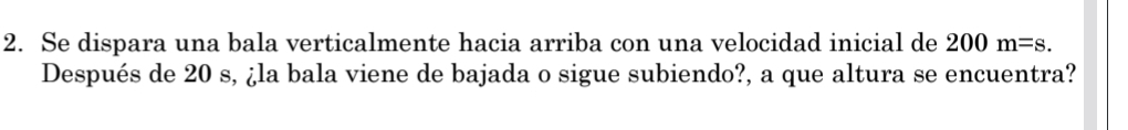 Se dispara una bala verticalmente hacia arriba con una velocidad inicial de 200m=s. 
Después de 20 s, ¿la bala viene de bajada o sigue subiendo?, a que altura se encuentra?