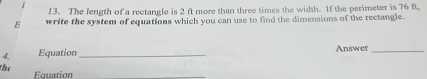 The length of a rectangle is 2 ft more than three times the width. If the perimeter is 76 ft, 
E write the system of equations which you can use to find the dimensions of the rectangle. 
Equation _Answer_ 
the 
Equation 
_