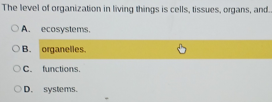 The level of organization in living things is cells, tissues, organs, and..
A. ecosystems.
B. organelles.
C. functions.
D. systems.