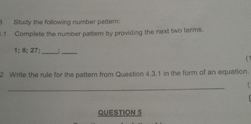 Study the following number pattern: 
.1 Complete the number pattern by providing the next two terms.
1:8; 27 __;_ 
( 
2 Write the rule for the pattern from Question 4.3.1 in the form of an equation. 
_ 
 
QUESTION 5