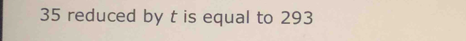 35 reduced by t is equal to 293