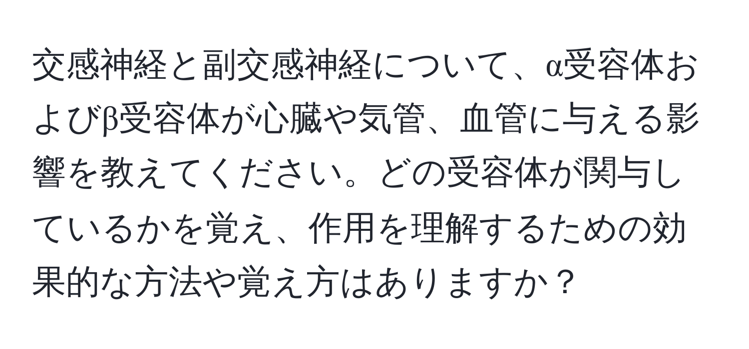 交感神経と副交感神経について、α受容体およびβ受容体が心臓や気管、血管に与える影響を教えてください。どの受容体が関与しているかを覚え、作用を理解するための効果的な方法や覚え方はありますか？