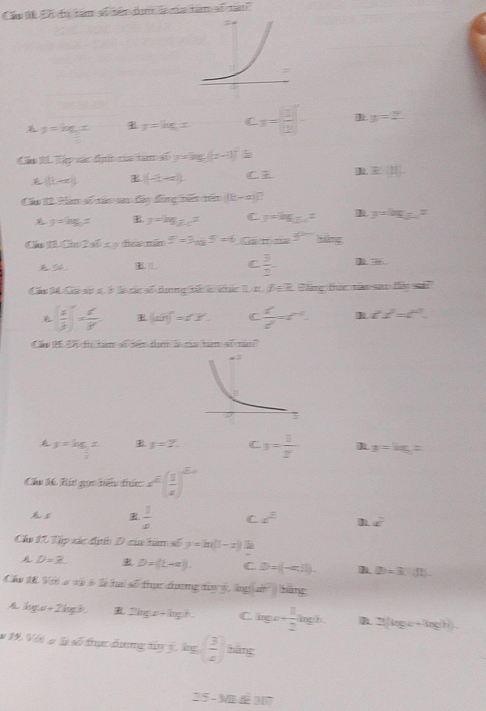 Các 10 Đô đi hàm s0 iến đuh l của hàm số nău
y=log _ 1/2 x y=log x C y= □ /2 
y=2
Cáu 11 lập xác đị của hàn số y=log _3(x-1)^2
(1,-∈fty ) E (-1,+∈fty ). C E(H)
Cáu 12. Hàm số táo sau đấy đùng bên tên (E-z)
y=log x
y=log _3xx C y=log _3x y=log _5x
C 13.CF 1280= ta năm F=3_x_1overline e.5=6,GB=^ts
B
C  3/2 
22.36
Cáu 14 Cá s 1 b là cá số đưng tá k khác 1 ư d=2 Tng thưm nn sn đái sả?
( 1/3 )^∈fty = x^a/3^a  E (ab)^2=b^2 ^2. C  z^2/z^2 =z^(m^-1).
if^2=t^2
Cầu t Đô đị nàm số bên th là của hàm số nào'
y=log _ 1/2 x y=2E. C y= 11/2^y 
l y=log x
Cầu tú Rút gọi biểu thức x^(E_(frac 1)z)^
 1/x 
C x^2
x^2
Cầu 17 Tập xác địn D của hàm số y=ln (1-x)
D=3
D=(L-alpha ). C. D=((-acl). D=3.(1)-
Cầu 1á. Với v và 6 là ha số thực dương tủy ý, là g(a^2)hing
log (a+2log b). 2log x-log b. C. log a- 1/2 log b. D. 2(log b+log b)
v 19. Với a là số tực dưng ty ý, hg ( 3/x ) hàng
25-3surd 2d