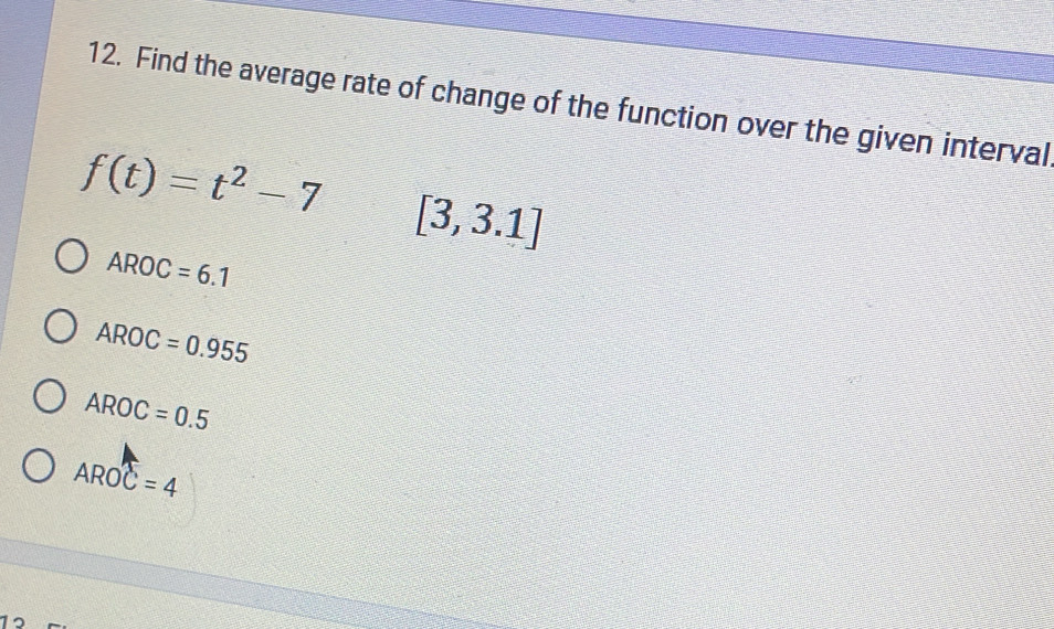 Find the average rate of change of the function over the given interval
f(t)=t^2-7 [3,3.1]
AROC=6.1
AROC=0.955
AROC=0.5
AROC=4
1