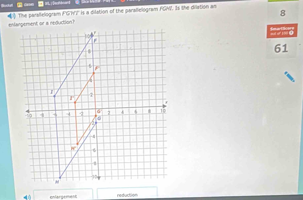 Blocka clases DGL | Dashboard Slce Master - 
()) The parallelogram F'G'H'I' is a dilation of the parallelogram FGHI. Is the dilation an
8
SmartScore
out of 100 Ω
61
enlargement reduction