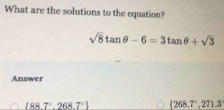 What are the solutions to the equation?
sqrt(8)tan θ -6=3tan θ +sqrt(3)
Answer
 88.7°,268.7°
 268.7°,271.3°