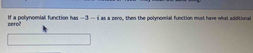 If a polynomial function has -3-i as a zero, then the polynomial function must have what additional 
zero?