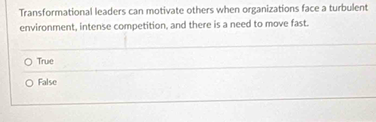 Transformational leaders can motivate others when organizations face a turbulent
environment, intense competition, and there is a need to move fast.
True
False