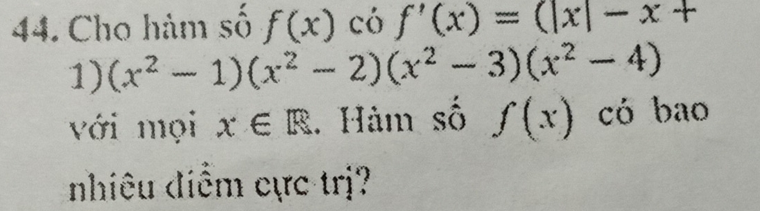 Cho hàm số f(x) có f'(x)=(|x|-x+
1) (x^2-1)(x^2-2)(x^2-3)(x^2-4)
với mọi x∈ R. Hàm số f(x) có bao 
nhiêu điểm cực trị?