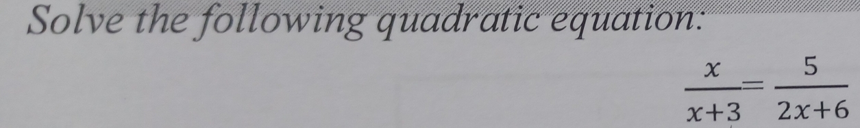 Solve the following quadratic equation:
 x/x+3 = 5/2x+6 