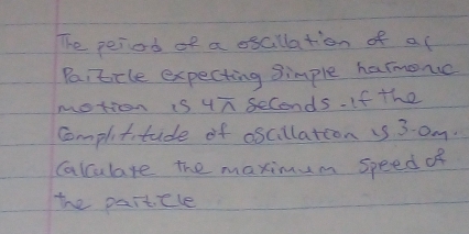 The peiod of a oscillation of al 
Pa,tcle expecting simple harmomc 
motioon is uñ seconds. If the 
complititude of oscillation is 30m. 
Calculare the maximum speed of 
te partcle