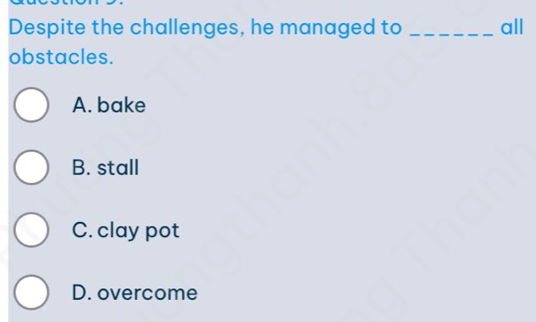 Despite the challenges, he managed to _all
obstacles.
A. bake
B. stall
C. clay pot
D. overcome