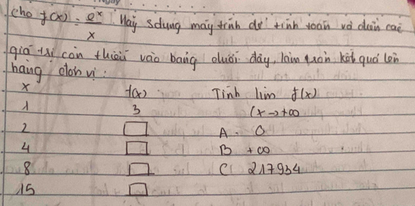 cho f(x)= e^x/x  May sdung may trinh do tinh yoan vèdon caè
giā xi còn thèùi váo bāng duòi day, lain quon kài quó lon
haing clon vì
X
f(x) Tinh limlimits _(xto +∈fty f(x)
3
2
□ A. O
□ 
4 1 +0o
8 C 217934
□
15