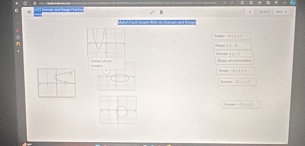 student desmos com 
0 9727 Domain and Range Practice 20 of 21 Next >
(
lng
Match Each Graph With its Domain and Range
Range: -4≤ y≤ 2
Range: y≥ -3
Domain: r≥ -1
Domain; all real Range: all real numbers
n
Range: -3≤ y≤ 1
Domain -3≤ x≤ 7
Domain: -1≤ x≤ 5