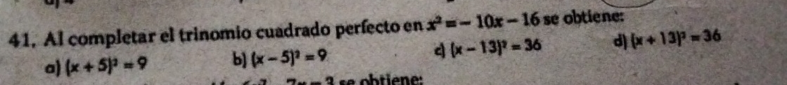 Al completar el trinomio cuadrado perfecto en x^2=-10x-16 se obtiene:
a) (x+5)^2=9 (x-5)^2=9 (x-13)^2=36 d (x+13)^2=36
b]
se obtiene: