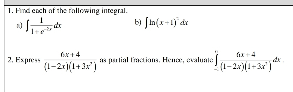 Find each of the following integral. 
a) ∈t  1/1+e^(-2x) dx
b) ∈t ln (x+1)^2dx
2. Express  (6x+4)/(1-2x)(1+3x^2)  as partial fractions. Hence, evaluate ∈tlimits _(-1)^0 (6x+4)/(1-2x)(1+3x^2) dx.