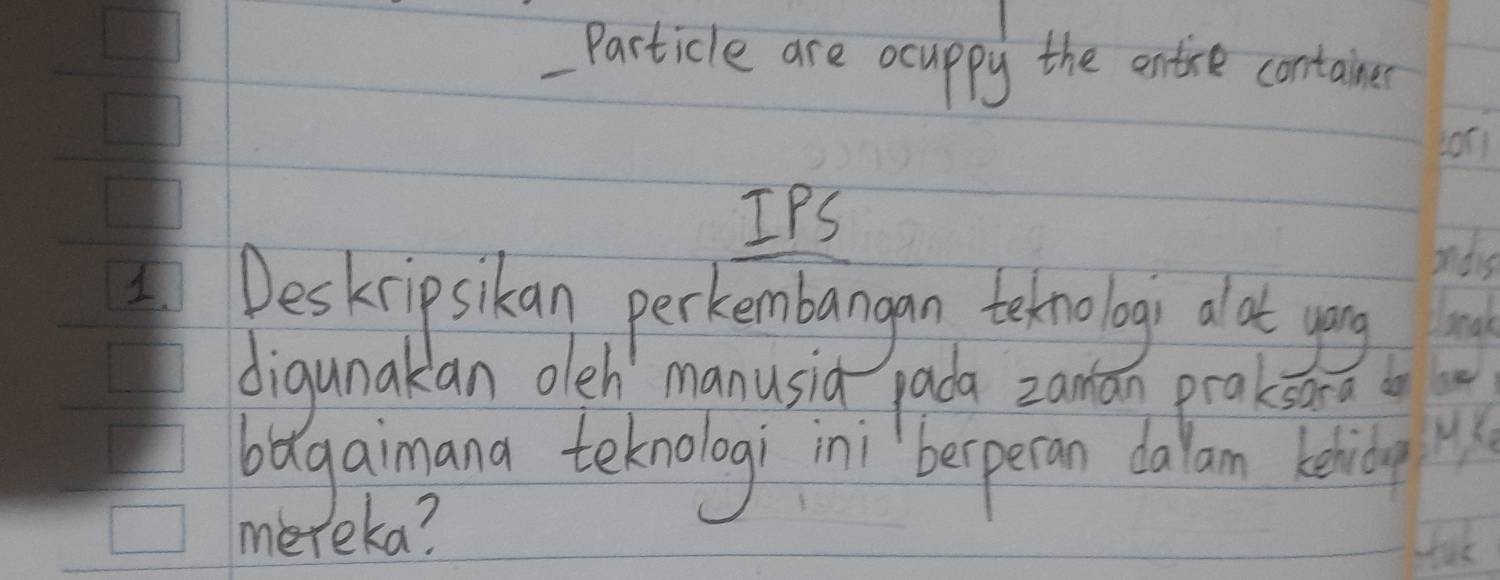 Particle are ocuppy the entise containe 
Lori 
IPS 
ands 
Deskrip sikan perkembangan teknolog aot ying seal 
digunakan oleh manusia pada zaman praksara b 
bagaimana teknologi ini `besperan dalam kelide 
mereka? UK