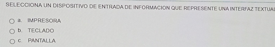 SELECCIONA UN DISPOSITIVO DE ENTRADA DE INFORMACION QUE REPRESENTE UNA INTERFAZ TEXTUAL
a. IMPRESORA
b. TECLADO
c. PANTALLA