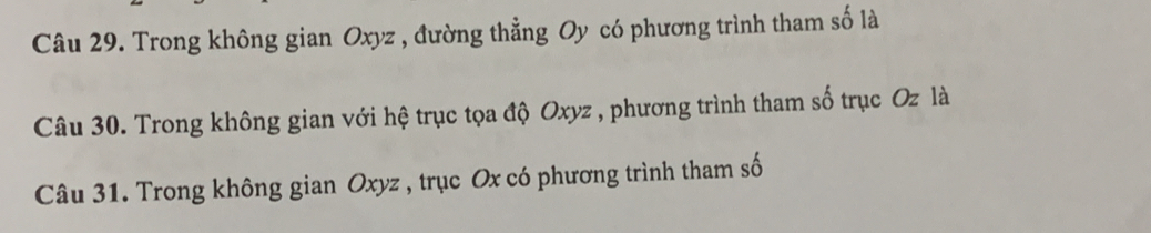 Trong không gian Oxyz , đường thẳng Oy có phương trình tham số là 
Câu 30. Trong không gian với hệ trục tọa độ Oxyz , phương trình tham số trục Oz là 
Câu 31. Trong không gian Oxyz , trục Ox có phương trình tham số