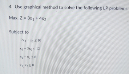 Use graphical method to solve the following LP problems 
Max. Z=3x_1+4x_2
Subject to
2x_1+x_2≤ 10
x_1+3x_2≤ 12
x_1+x_2≤ 6
x_1,x_2≥ 0