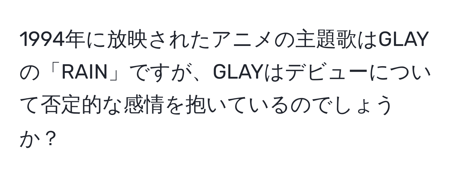 1994年に放映されたアニメの主題歌はGLAYの「RAIN」ですが、GLAYはデビューについて否定的な感情を抱いているのでしょうか？