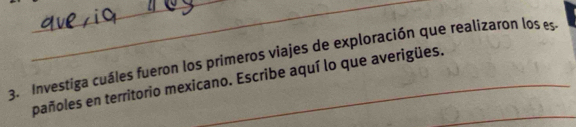 Investiga cuáles fueron los primeros viajes de exploración que realizaron los es 
pañoles en territorio mexicano. Escribe aquí lo que averigües._ 
_