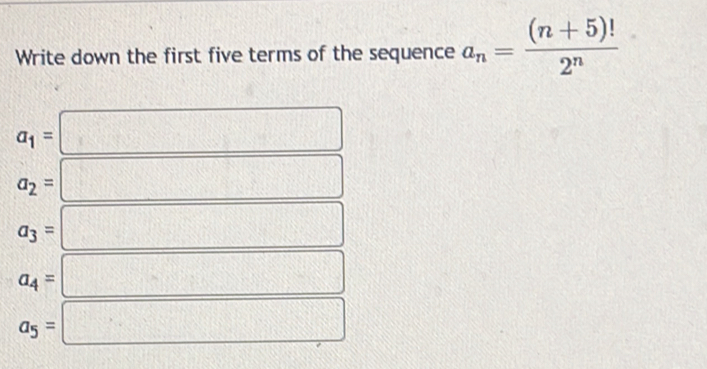 Write down the first five terms of the sequence a_n= ((n+5)!)/2^n 
a_1=
a_2=
a_3=
a_4=
a_5=