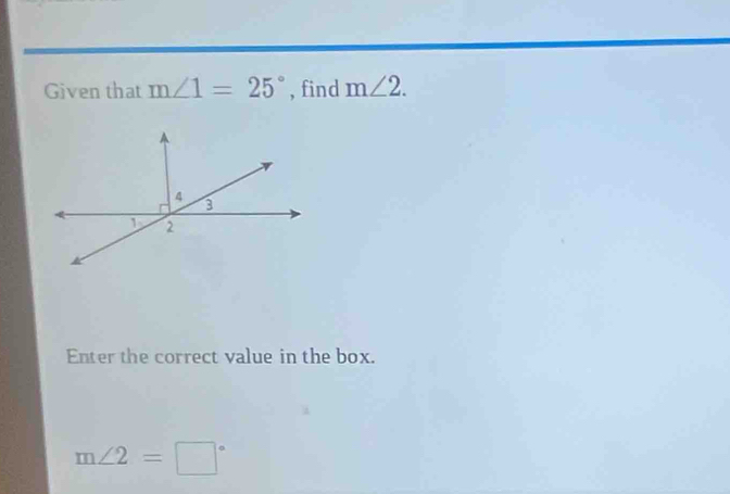 Given that m∠ 1=25° , find m∠ 2.
4
3
1 2
Enter the correct value in the box.
m∠ 2=□°