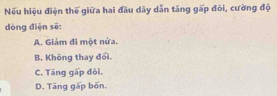 Nếu hiệu điện thế giữa hai đầu dây dẫn tăng gấp đôi, cường độ
dòng điện sẽ:
A. Giảm đi một nửa.
B. Không thay đối.
C. Tăng gấp đôi.
D. Tăng gấp bốn.