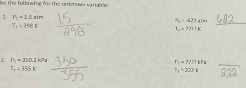 lve the following for the unknown variable: 
1. P_1=1.5atm P_2=.622atm
T_1=298K
_
T_2=???K
2. P_1=350.1kPa P_2=????kPa
T_1=355K
_
T_2=222K